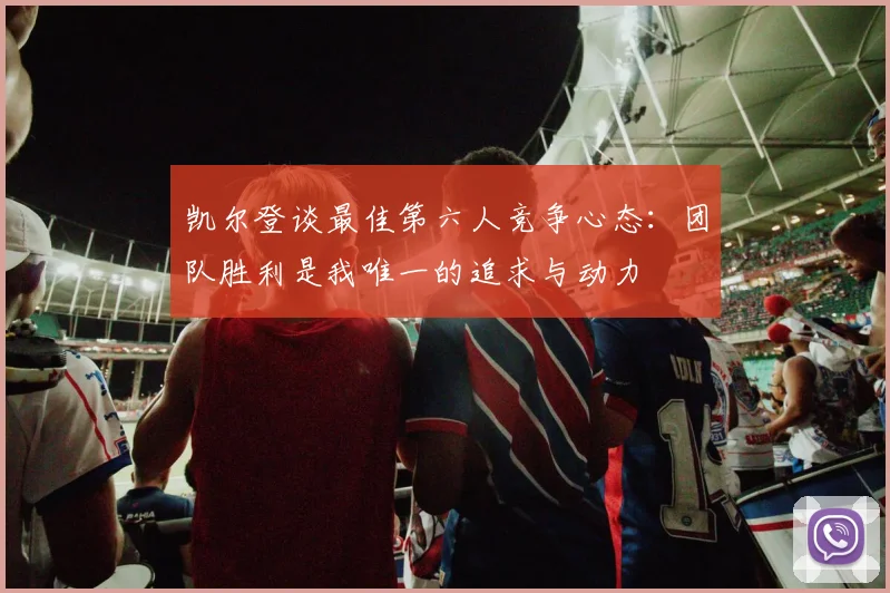 凯尔登谈最佳第六人竞争心态：团队胜利是我唯一的追求与动力