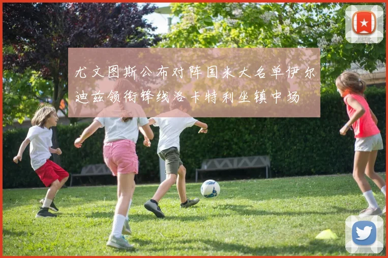 尤文图斯公布对阵国米大名单伊尔迪兹领衔锋线洛卡特利坐镇中场