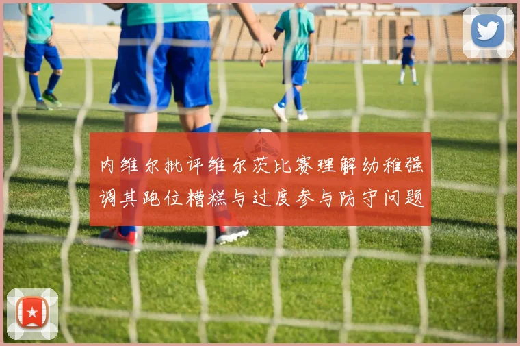 内维尔批评维尔茨比赛理解幼稚强调其跑位糟糕与过度参与防守问题