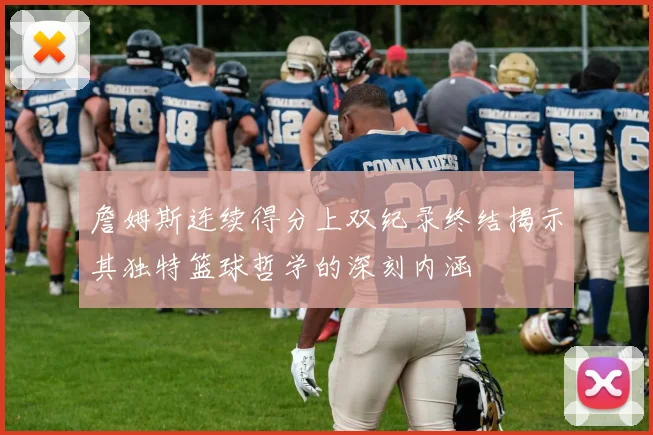 詹姆斯连续得分上双纪录终结揭示其独特篮球哲学的深刻内涵