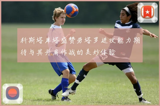 科斯塔库塔盛赞劳塔罗进攻能力期待与其并肩作战的美妙体验