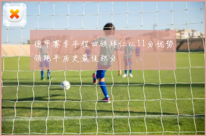 德甲赛季半程回顾拜仁以11分优势领跑平历史最佳积分
