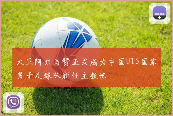 大卫阿尔马赞正式成为中国U15国家男子足球队新任主教练