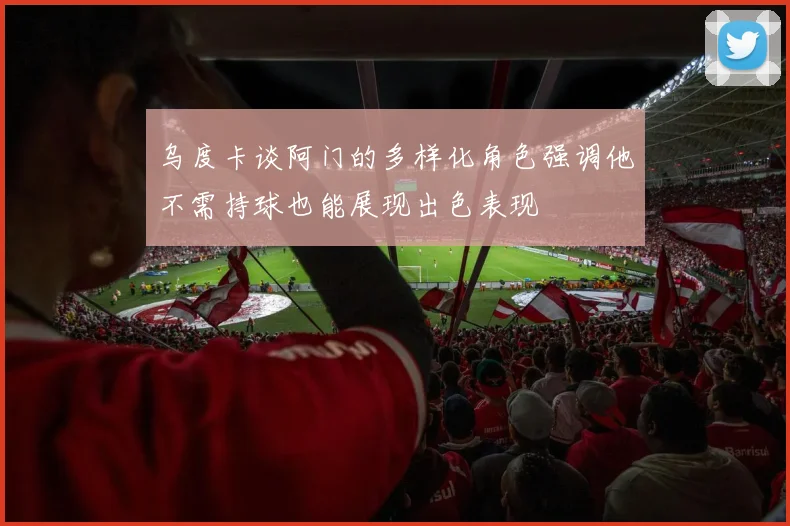 乌度卡谈阿门的多样化角色强调他不需持球也能展现出色表现