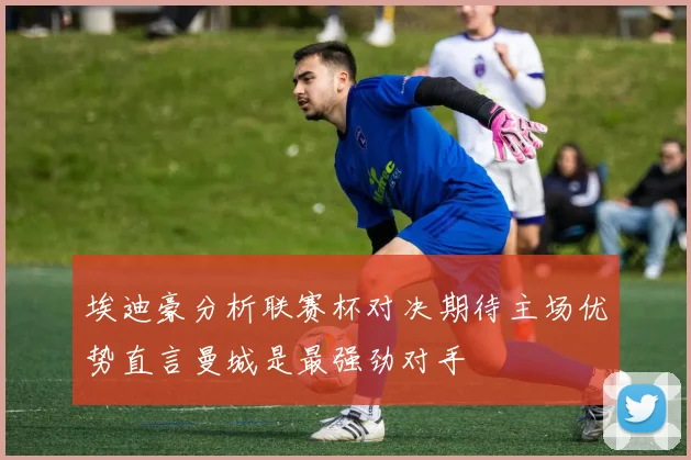 埃迪豪分析联赛杯对决期待主场优势直言曼城是最强劲对手
