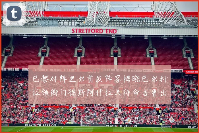 巴黎对阵里尔首发阵容揭晓巴尔科拉领衔门德斯阿什拉夫待命吉鲁出战