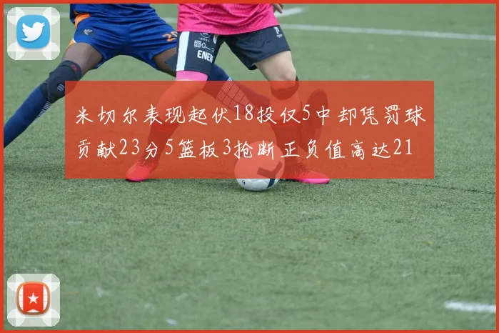 米切尔表现起伏18投仅5中却凭罚球贡献23分5篮板3抢断正负值高达21