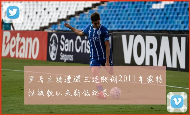 罗马主场遭遇三连败创2011年蒙特拉执教以来新低纪录