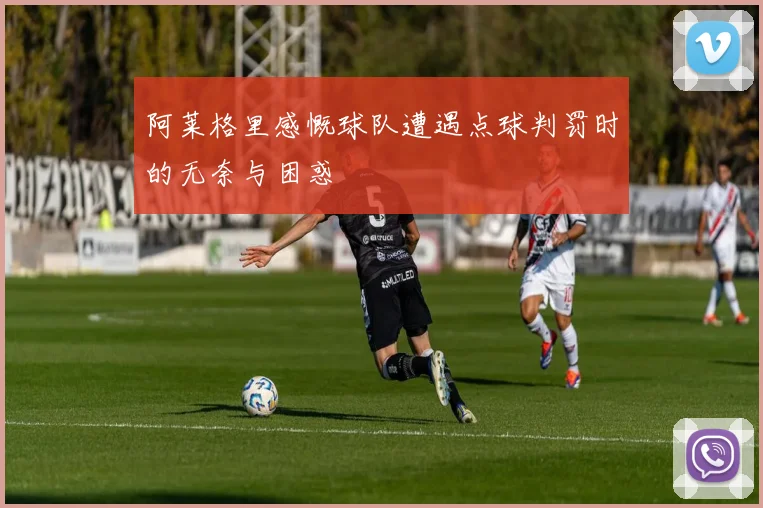 阿莱格里感慨球队遭遇点球判罚时的无奈与困惑
