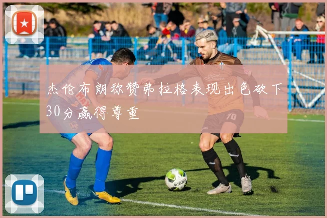 杰伦布朗称赞弗拉格表现出色砍下30分赢得尊重