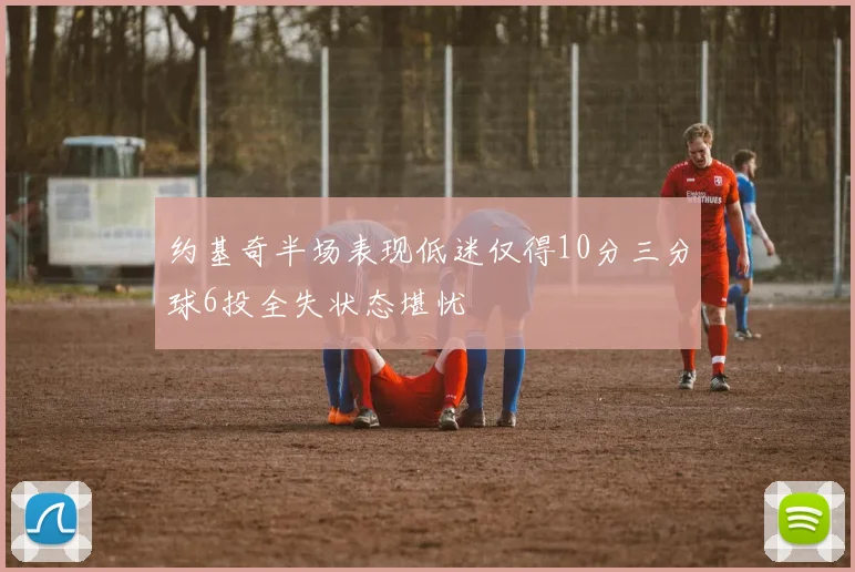 约基奇半场表现低迷仅得10分三分球6投全失状态堪忧