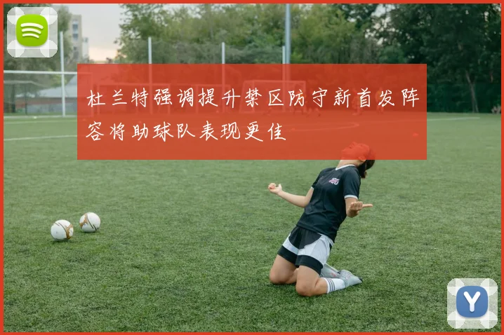 杜兰特强调提升禁区防守新首发阵容将助球队表现更佳