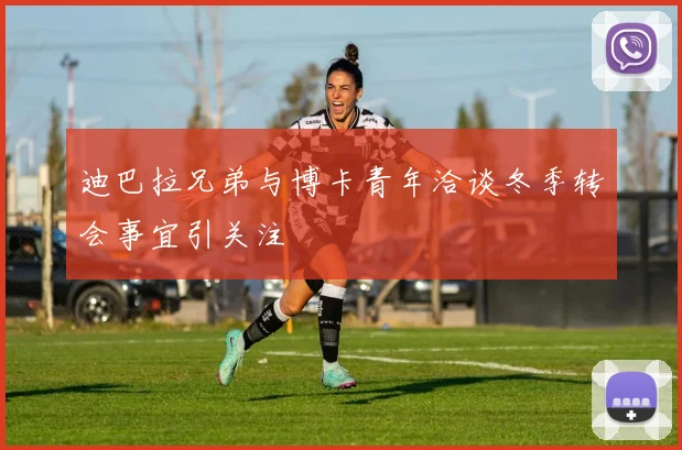 迪巴拉兄弟与博卡青年洽谈冬季转会事宜引关注