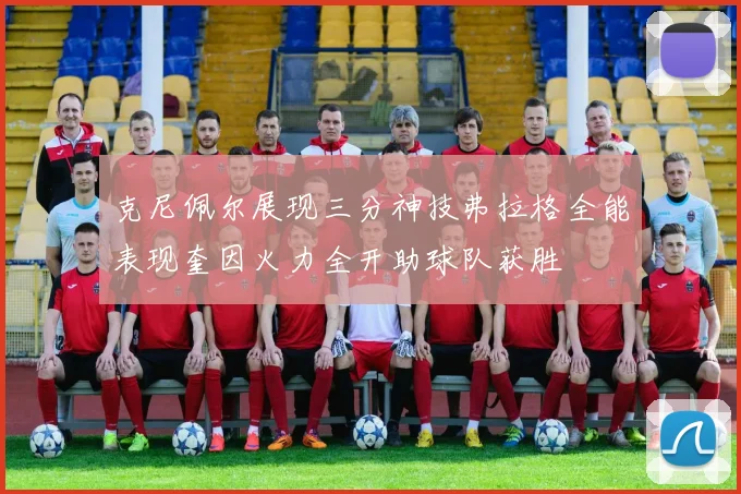 克尼佩尔展现三分神技弗拉格全能表现奎因火力全开助球队获胜