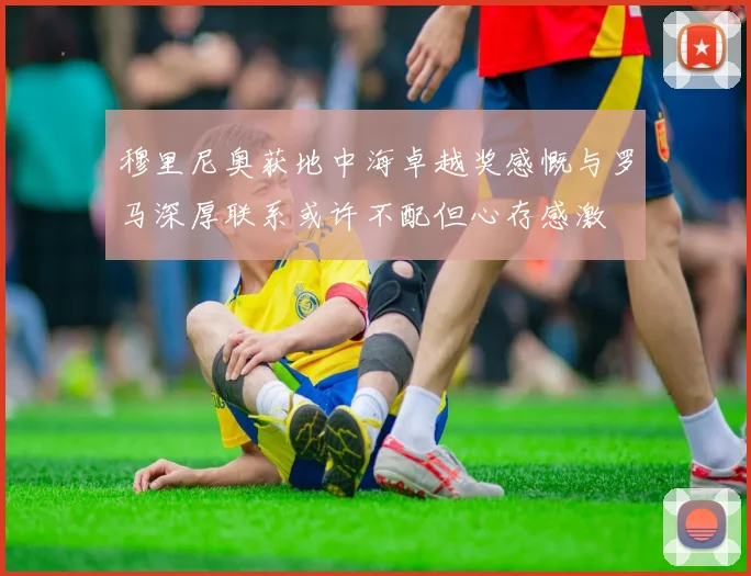 穆里尼奥获地中海卓越奖感慨与罗马深厚联系或许不配但心存感激