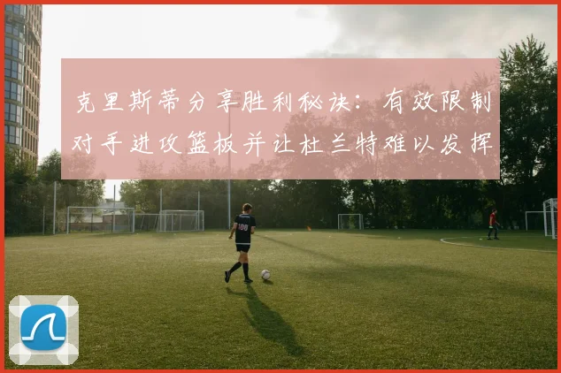 克里斯蒂分享胜利秘诀：有效限制对手进攻篮板并让杜兰特难以发挥