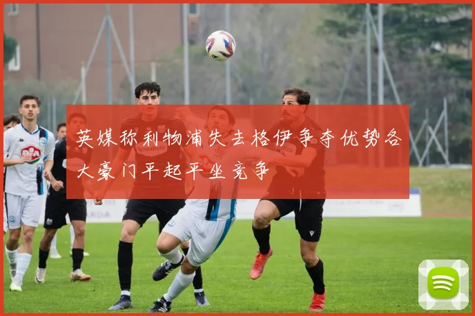 英媒称利物浦失去格伊争夺优势各大豪门平起平坐竞争