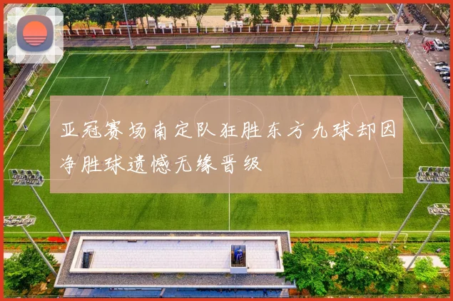 亚冠赛场南定队狂胜东方九球却因净胜球遗憾无缘晋级
