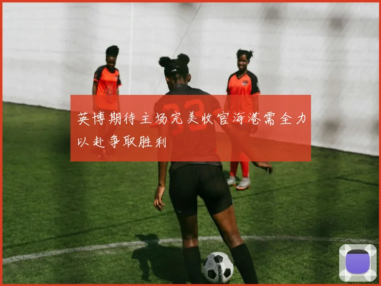 英博期待主场完美收官海港需全力以赴争取胜利
