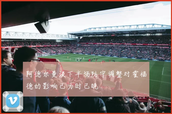 阿德尔曼谈下半场防守调整对霍福德的影响已为时已晚