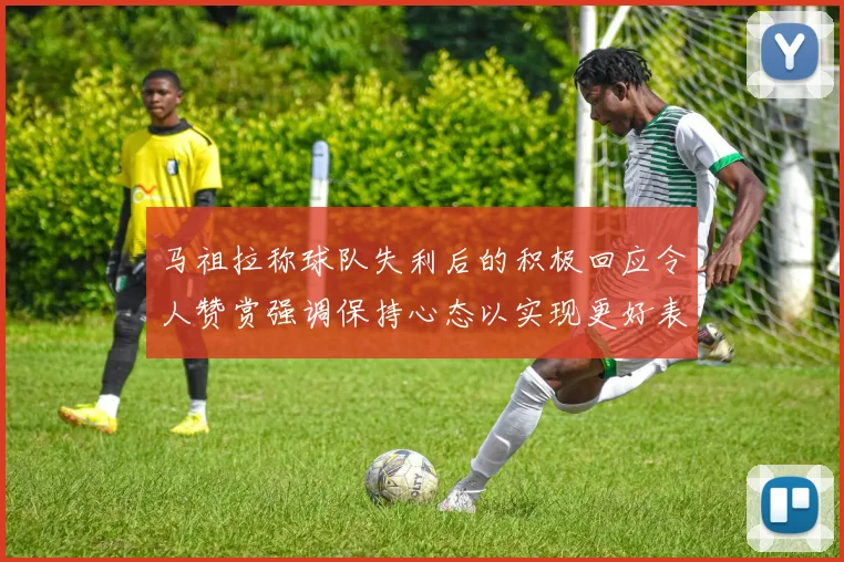 马祖拉称球队失利后的积极回应令人赞赏强调保持心态以实现更好表现