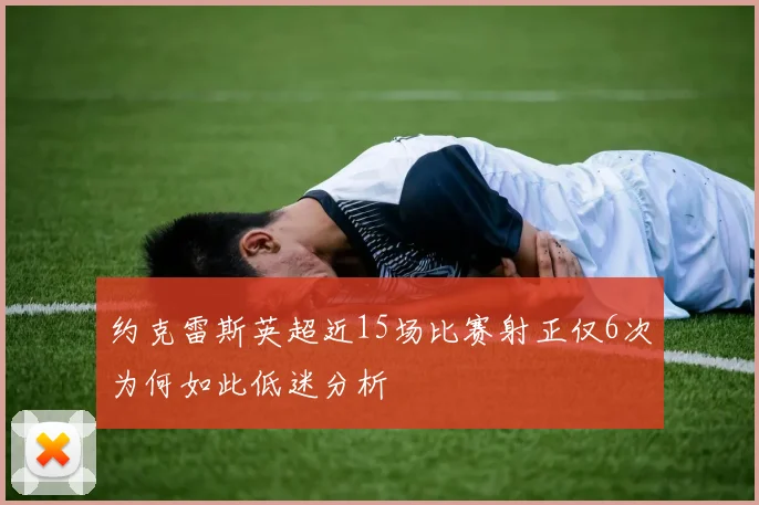 约克雷斯英超近15场比赛射正仅6次为何如此低迷分析