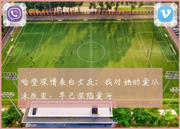 哈登深情表白女友：我对她的爱从未改变，早已深陷爱河