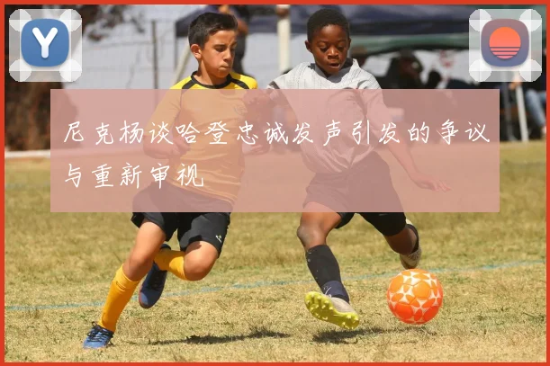 尼克杨谈哈登忠诚发声引发的争议与重新审视