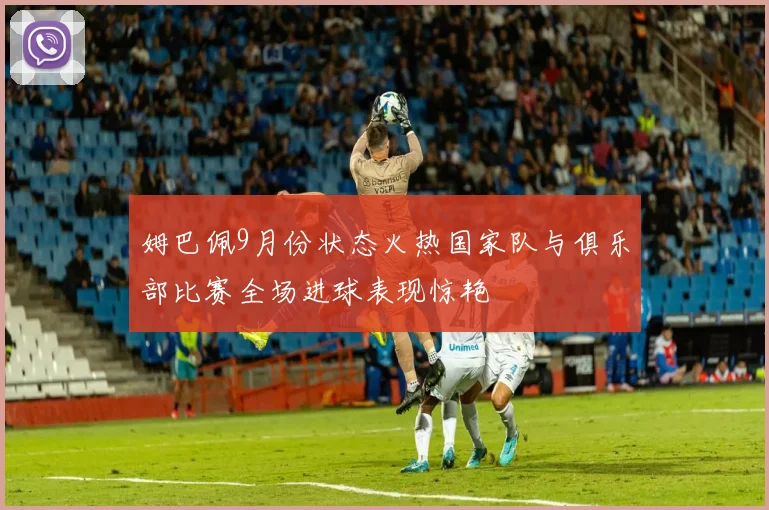 姆巴佩9月份状态火热国家队与俱乐部比赛全场进球表现惊艳
