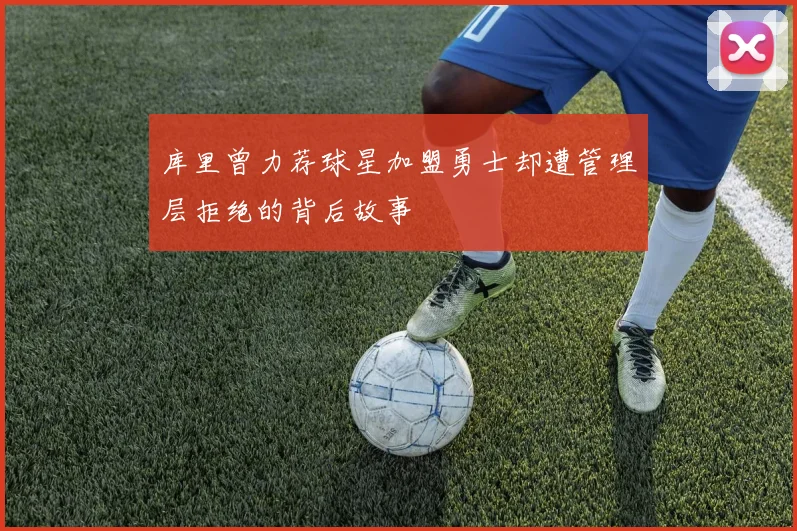 库里曾力荐球星加盟勇士却遭管理层拒绝的背后故事