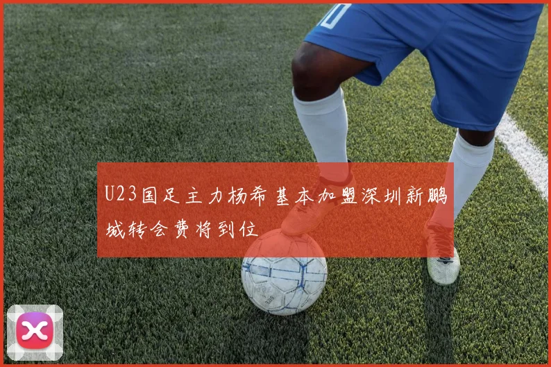 U23国足主力杨希基本加盟深圳新鹏城转会费将到位