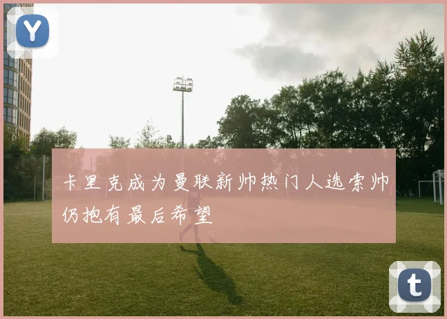 卡里克成为曼联新帅热门人选索帅仍抱有最后希望