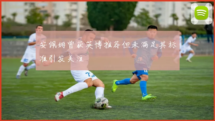 安佩姆曾获英博推荐但未满足其标准引发关注