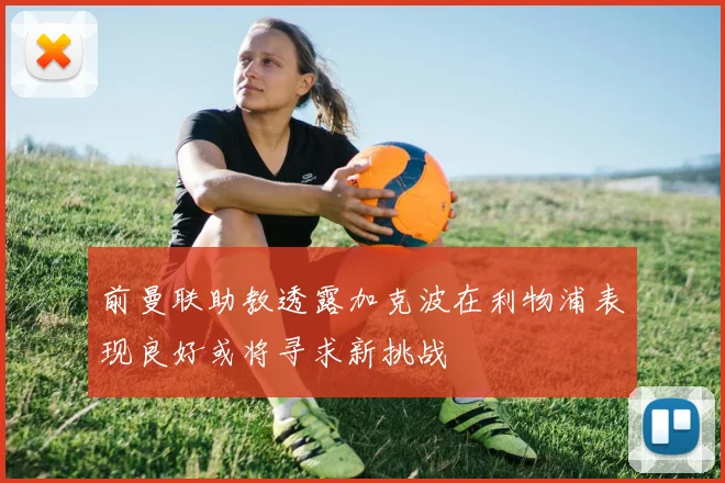前曼联助教透露加克波在利物浦表现良好或将寻求新挑战