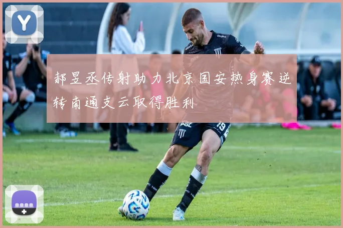 郝昱丞传射助力北京国安热身赛逆转南通支云取得胜利