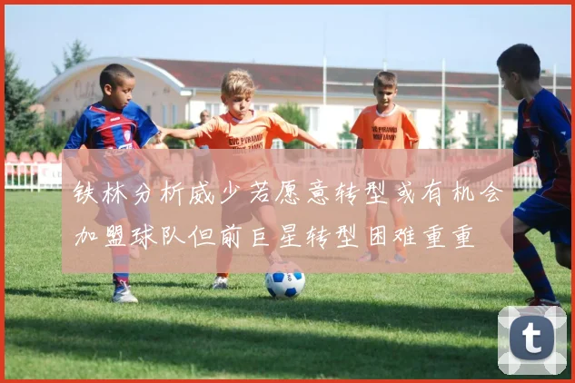铁林分析威少若愿意转型或有机会加盟球队但前巨星转型困难重重