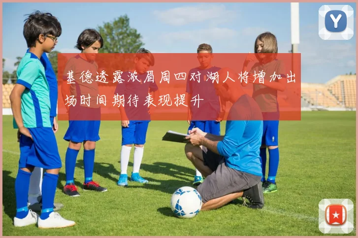 基德透露浓眉周四对湖人将增加出场时间期待表现提升