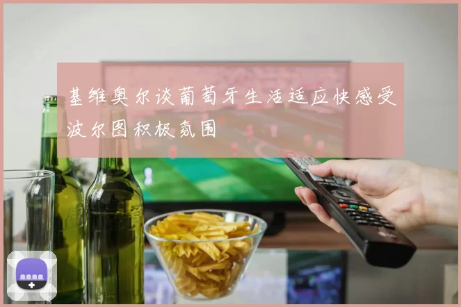 基维奥尔谈葡萄牙生活适应快感受波尔图积极氛围