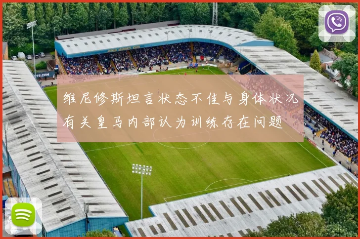 维尼修斯坦言状态不佳与身体状况有关皇马内部认为训练存在问题