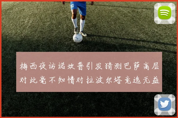 梅西夜访诺坎普引发猜测巴萨高层对此毫不知情对拉波尔塔竞选无益