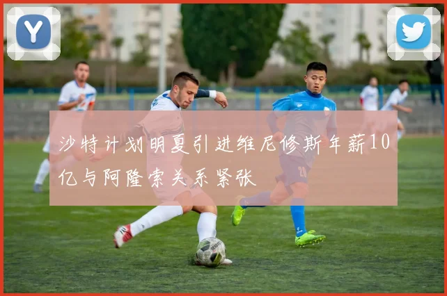 沙特计划明夏引进维尼修斯年薪10亿与阿隆索关系紧张