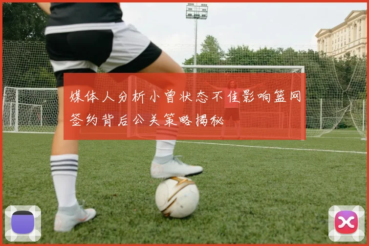 媒体人分析小曾状态不佳影响篮网签约背后公关策略揭秘