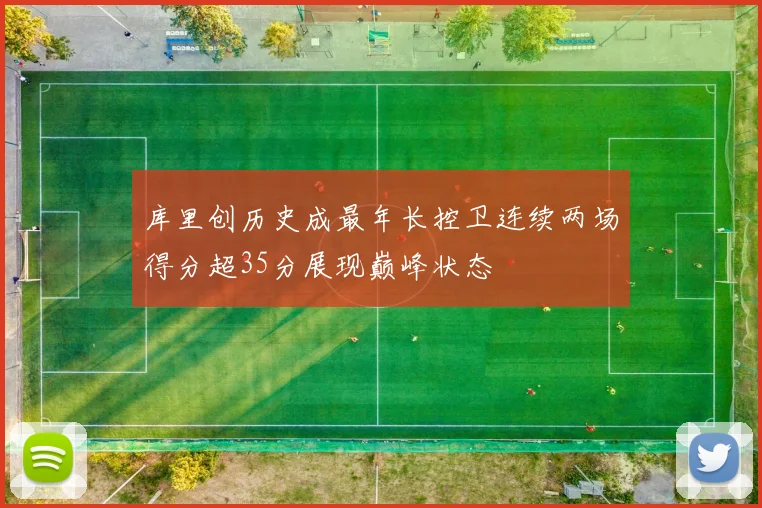 库里创历史成最年长控卫连续两场得分超35分展现巅峰状态