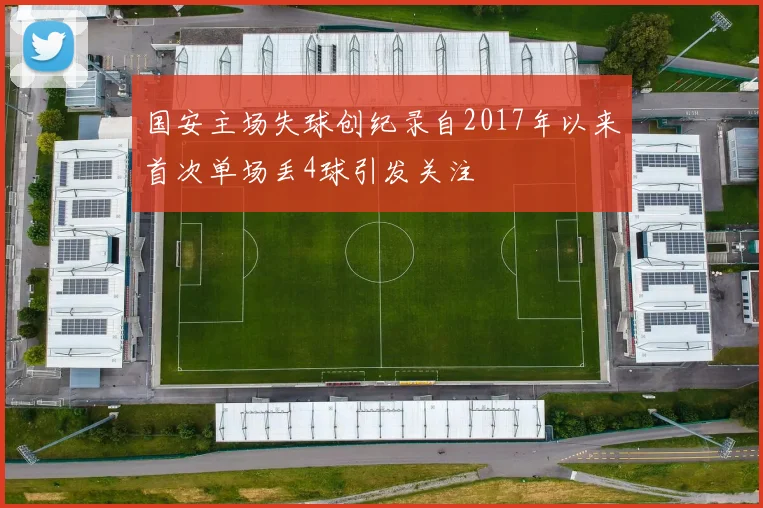 国安主场失球创纪录自2017年以来首次单场丢4球引发关注