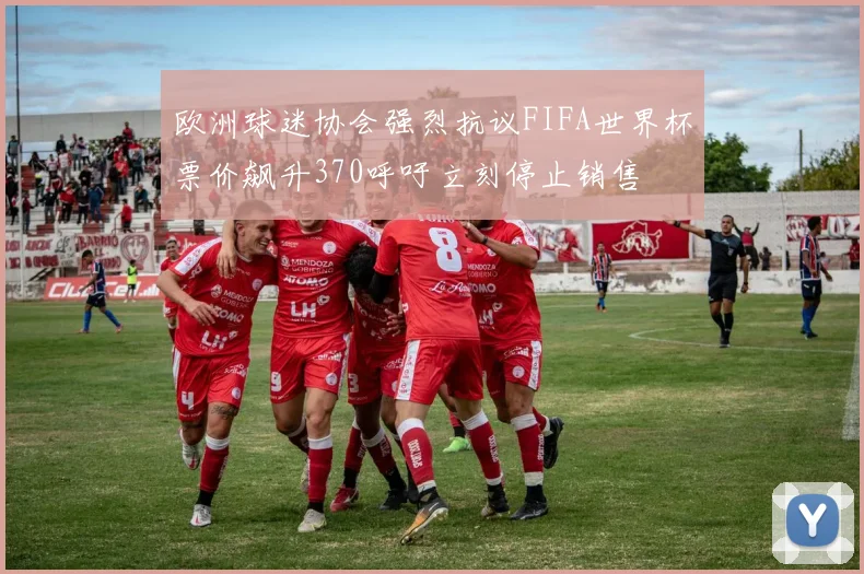 欧洲球迷协会强烈抗议FIFA世界杯票价飙升370呼吁立刻停止销售